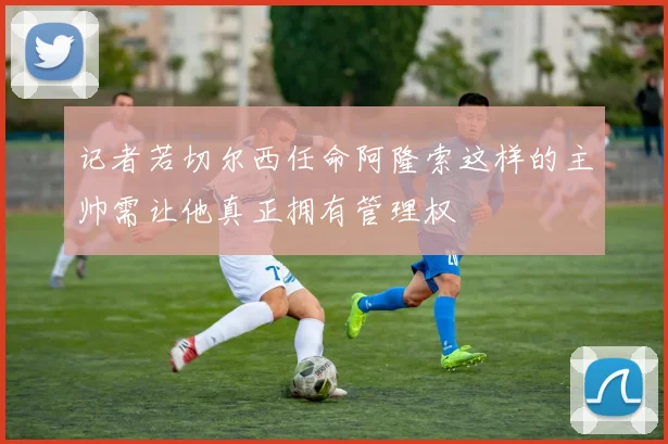 记者若切尔西任命阿隆索这样的主帅需让他真正拥有管理权
