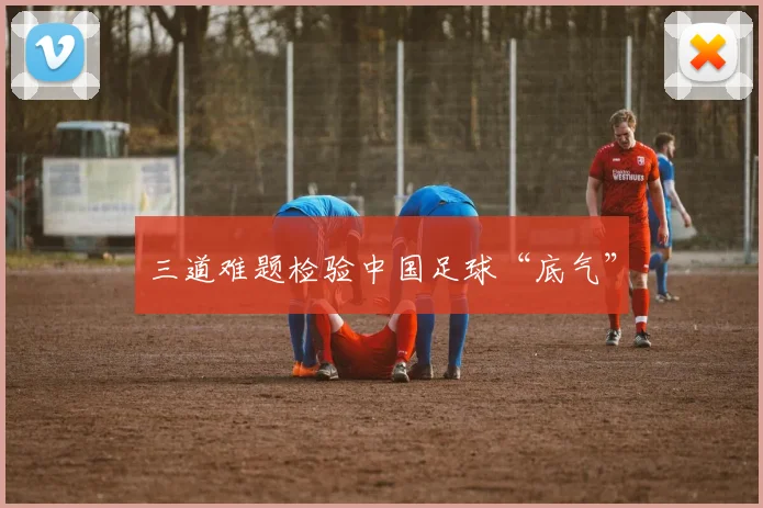 三道难题检验中国足球“底气”
