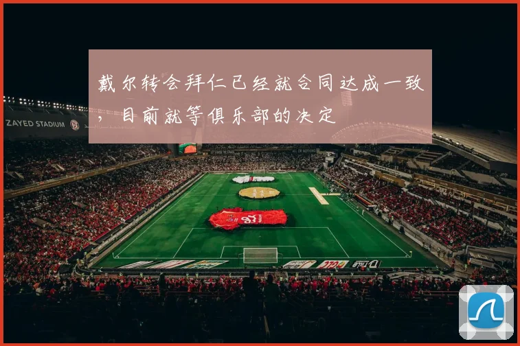 戴尔转会拜仁已经就合同达成一致，目前就等俱乐部的决定
