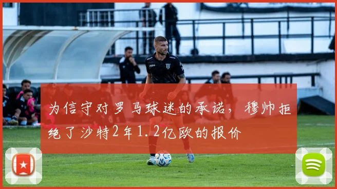 为信守对罗马球迷的承诺，穆帅拒绝了沙特2年1.2亿欧的报价