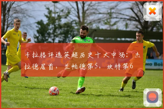 卡拉格评选英超历史十大中场：杰拉德居首，兰帕德第5，坎特第6