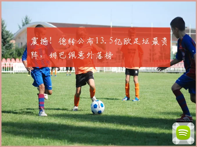 震撼！德转公布13.5亿欧足坛最贵阵，姆巴佩意外落榜
