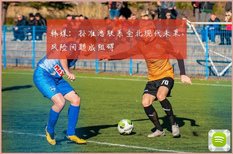 韩媒：孙准浩联系全北现代未果，风险问题成阻碍