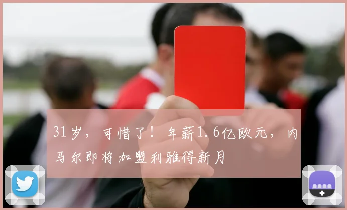31岁，可惜了！年薪1.6亿欧元，内马尔即将加盟利雅得新月