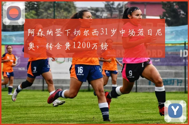 阿森纳签下切尔西31岁中场若日尼奥，转会费1200万镑