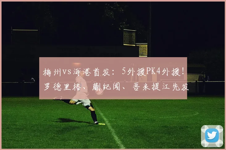梅州vs海港首发：5外援PK4外援！罗德里格、蒯纪闻、吾米提江先发