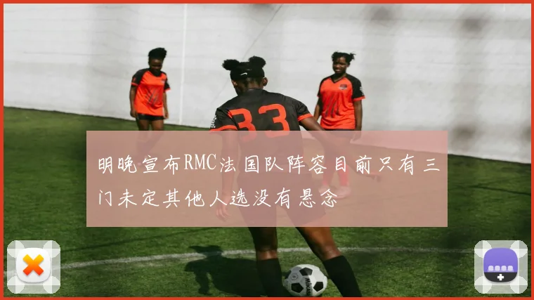 明晚宣布RMC法国队阵容目前只有三门未定其他人选没有悬念