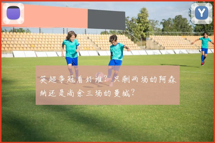 英超争冠看好谁？只剩两场的阿森纳还是尚余三场的曼城？