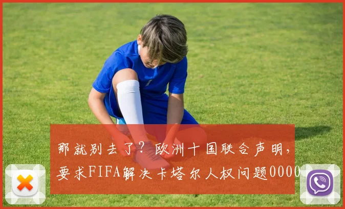 那就别去了？欧洲十国联合声明，要求FIFA解决卡塔尔人权问题0000644