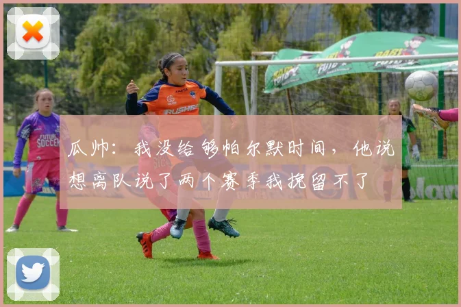 瓜帅：我没给够帕尔默时间，他说想离队说了两个赛季我挽留不了