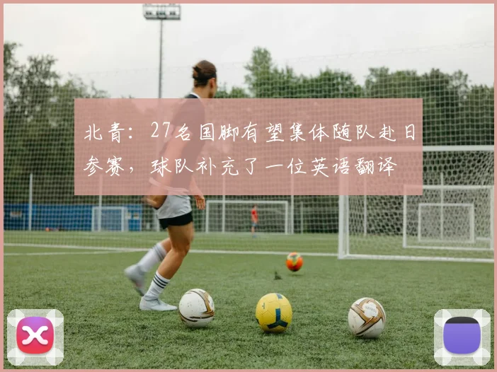 北青：27名国脚有望集体随队赴日参赛，球队补充了一位英语翻译