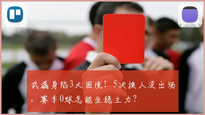 武磊身陷3大困境！5次换人没出场，赛季0球怎能坐稳主力？