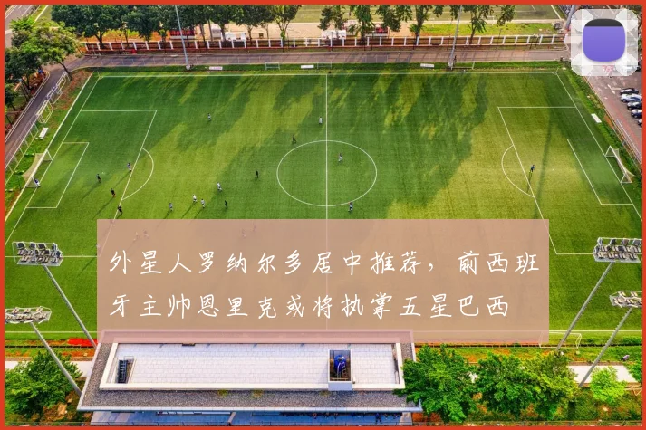 外星人罗纳尔多居中推荐，前西班牙主帅恩里克或将执掌五星巴西