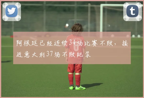阿根廷已经连续34场比赛不败，接近意大利37场不败纪录