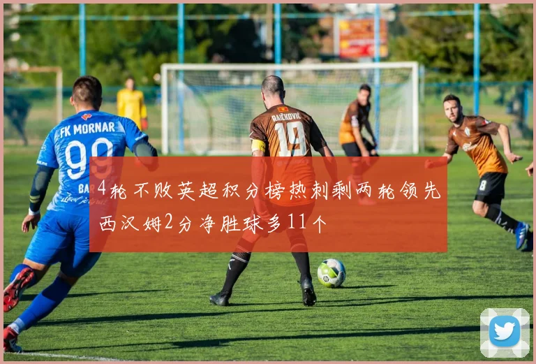 4轮不败英超积分榜热刺剩两轮领先西汉姆2分净胜球多11个