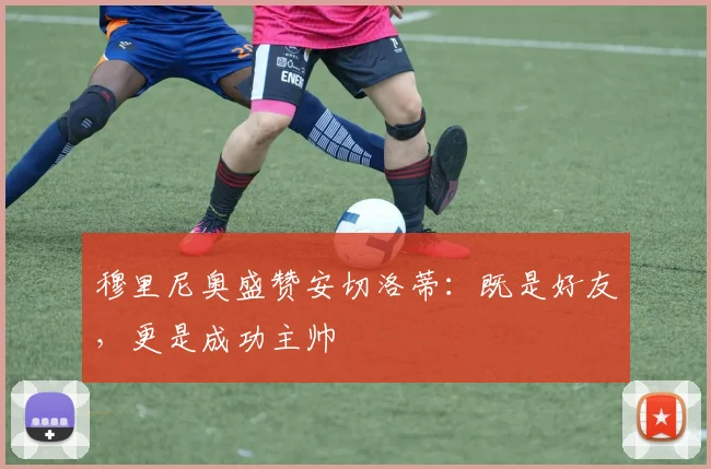穆里尼奥盛赞安切洛蒂：既是好友，更是成功主帅