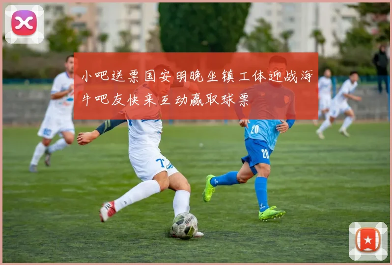 小吧送票国安明晚坐镇工体迎战海牛吧友快来互动赢取球票