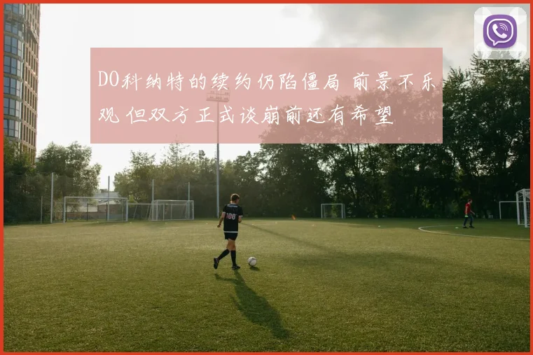 DO科纳特的续约仍陷僵局 前景不乐观 但双方正式谈崩前还有希望