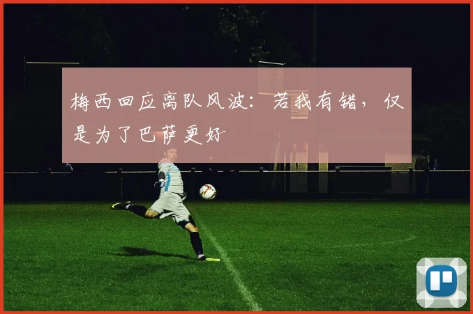 梅西回应离队风波：若我有错，仅是为了巴萨更好