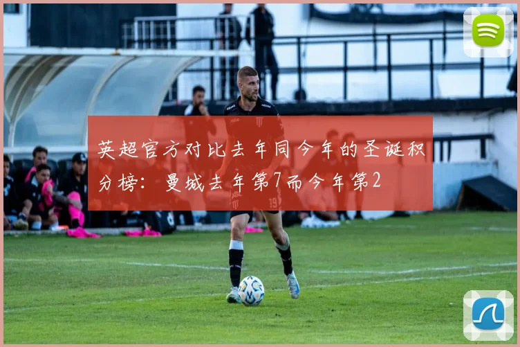 英超官方对比去年同今年的圣诞积分榜：曼城去年第7而今年第2