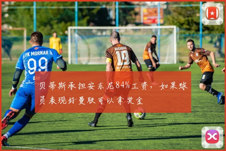 贝蒂斯承担安东尼84%工资，如果球员表现好曼联可以拿奖金