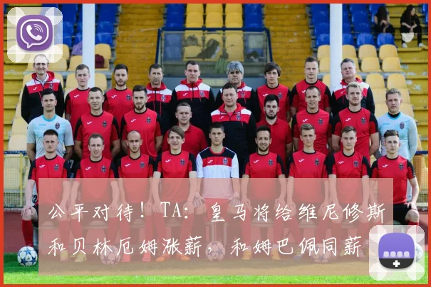 公平对待！TA：皇马将给维尼修斯和贝林厄姆涨薪，和姆巴佩同薪