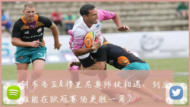 阿韦洛亚&穆里尼奥师徒相遇，到底谁能在欧冠赛场更胜一筹？