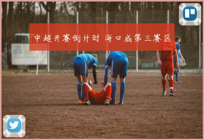 中超开赛倒计时 海口成第三赛区