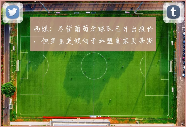 西媒：尽管葡萄牙球队已开出报价，但罗克更倾向于加盟皇家贝蒂斯