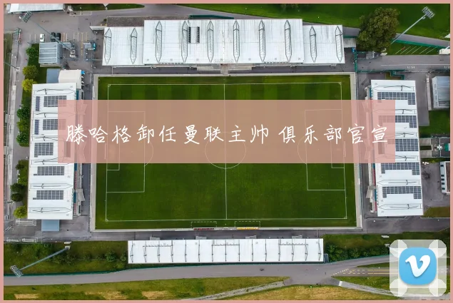 滕哈格卸任曼联主帅 俱乐部官宣