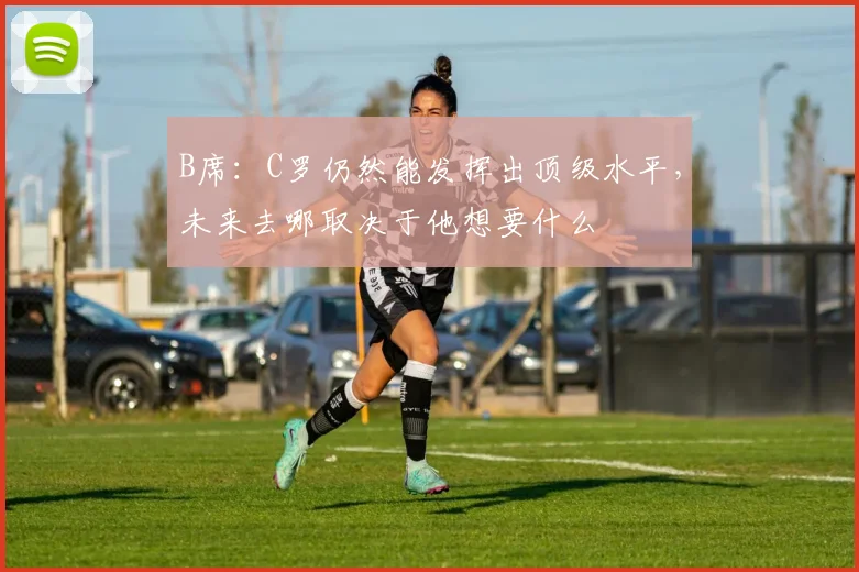 B席：C罗仍然能发挥出顶级水平，未来去哪取决于他想要什么