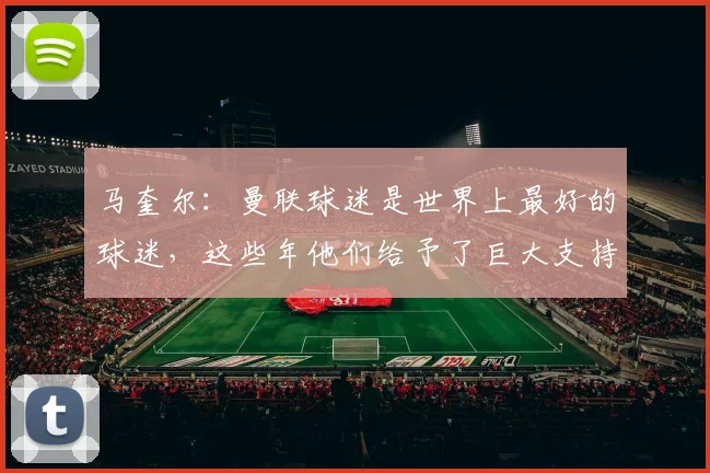 马奎尔：曼联球迷是世界上最好的球迷，这些年他们给予了巨大支持