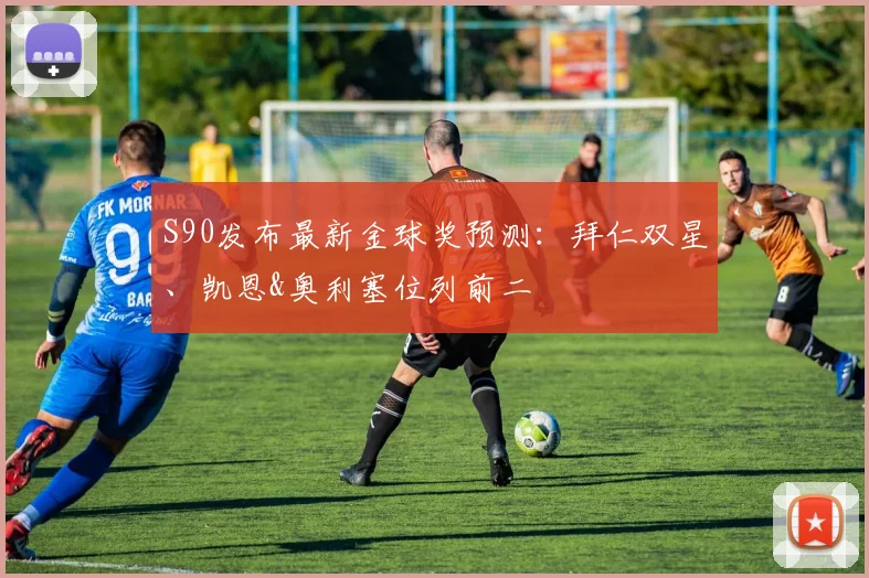 S90发布最新金球奖预测：拜仁双星、凯恩&奥利塞位列前二